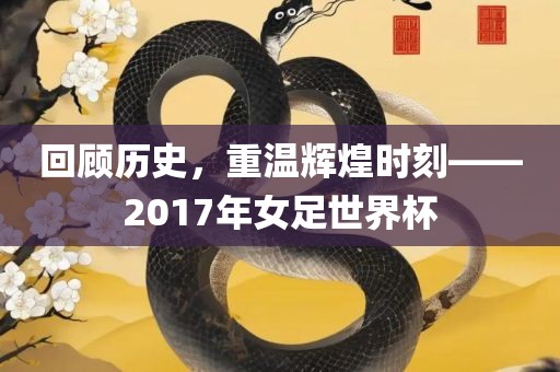 回顾历史，重温辉煌时刻——2017年女足世界杯