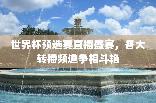 世界杯预选赛直播盛宴，各大转播频道争相斗艳吉安市靖泰电力工程有限公司