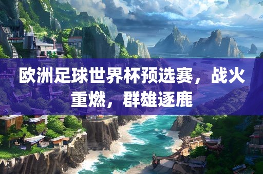 欧洲足球世界杯预选赛，战火重燃，群雄逐鹿吉安市靖泰电力工程有限公司