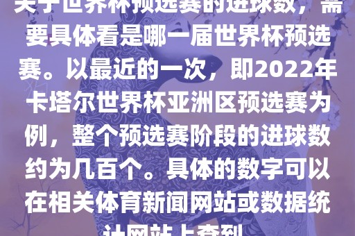 关于世界杯预选赛的进球数，需要具体看是哪一届世界杯预选赛。以最近的一次，即2022年卡塔尔世界杯亚洲区预选赛为例，整个预选赛阶段的进球数约为几百个。具体的数字可以在相关体育新闻网站或数据统计网站上查到。吉安市靖泰电力工程有限公司