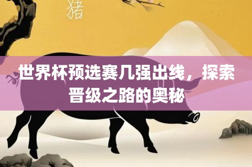 世界杯预选赛几强出线，探索晋级之路的奥秘吉安市靖泰电力工程有限公司
