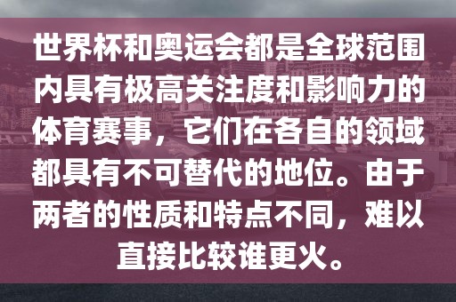 世界杯和奥运会都是全球范围内具有极高关注度和影响力的体育赛事，它们在各自的领域都具有不可替代的地位。由于两者的性质和特点不同，难以直接比较谁更火。