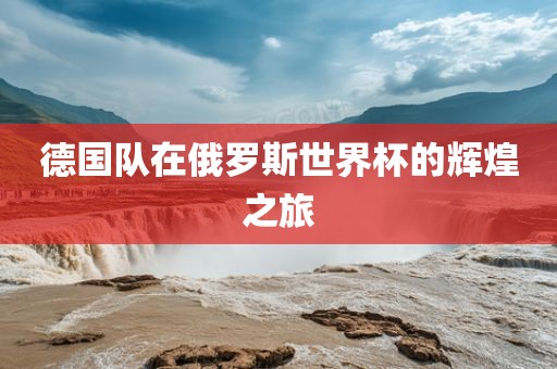 德国队在俄罗斯世界杯的辉煌之旅吉安市靖泰电力工程有限公司