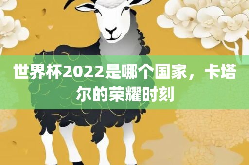 世界杯2022是哪个国家，卡塔尔的荣耀时刻