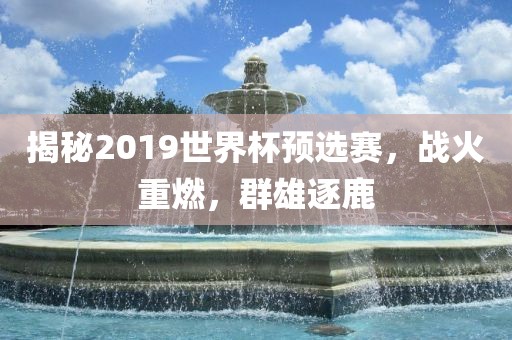 揭秘2019世界杯预选赛，战火重燃，群雄逐鹿吉安市靖泰电力工程有限公司