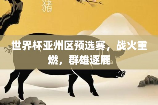 世界杯亚州区预选赛，战火重燃，群雄逐鹿