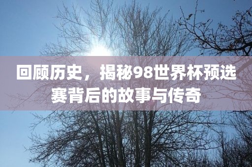 回顾历史，揭秘98世界杯预选赛背后的故事与传奇吉安市靖泰电力工程有限公司
