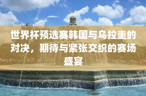 世界杯预选赛韩国与乌拉圭的对决，期待与紧张交织的赛场盛宴吉安市靖泰电力工程有限公司