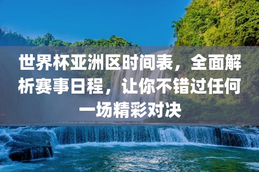 世界杯亚洲区时间表，全面解析赛事日程，让你不错过任何一场精彩对决