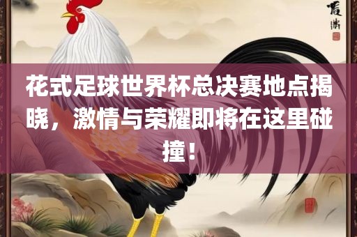 花式足球世界杯总决赛地点揭晓，激情与荣耀即将在这里碰撞！