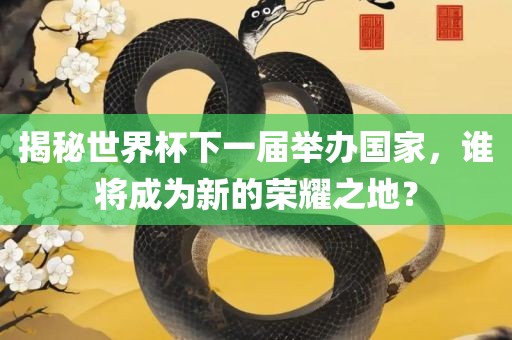 揭秘世界杯下一届举办国家，谁将成为新的荣耀之地？吉安市靖泰电力工程有限公司