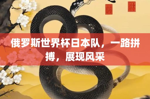 俄罗斯世界杯日本队，一路拼搏，展现风采吉安市靖泰电力工程有限公司