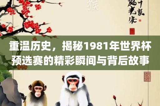 重温历史，揭秘1981年世界杯预选赛的精彩瞬间吉安市靖泰电力工程有限公司与背后故事