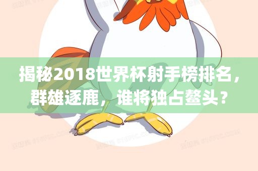 揭秘2018世界杯射手榜排名，群雄逐鹿，谁将独占鳌头？吉安市靖泰电力工程有限公司