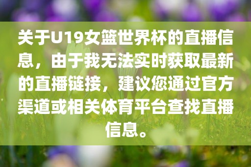 关于U19女篮世界杯的直播信息，由于我无法实时获取最新的直播链接，建议您通过官方渠道或相关体育平台查找直播信息。吉安市靖泰电力工程有限公司