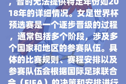 关于女足世界杯预选赛的信息，暂时无法提供特定年份如2018年的详细情况。女足世界杯预选赛是一个逐步晋级的过程，通常包括多个阶段，涉及多个国家和地区的参吉安市靖泰电力工程有限公司赛队伍。具体的比赛规则、赛程安排以及参赛队伍会根据国际足球联合会（FIFA）的决策和安排进行变动。
