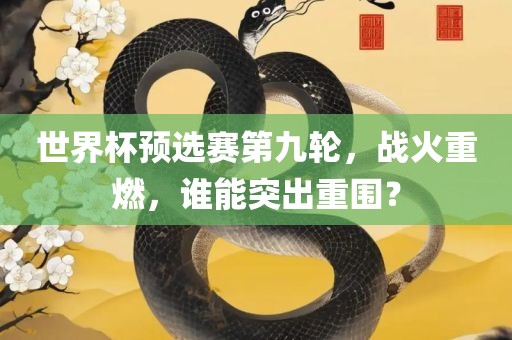 世界杯预选赛第九轮，战火重燃，谁能突出重围？吉安市靖泰电力工程有限公司