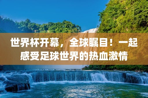 世界杯开幕，全球瞩目！一起感受足球世界的热血激情吉安市靖泰电力工程有限公司