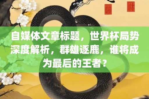 自媒体文章标题，世界杯局势深度解析，群雄逐鹿，谁将成为最后的王者？吉安市靖泰电力工程有限公司