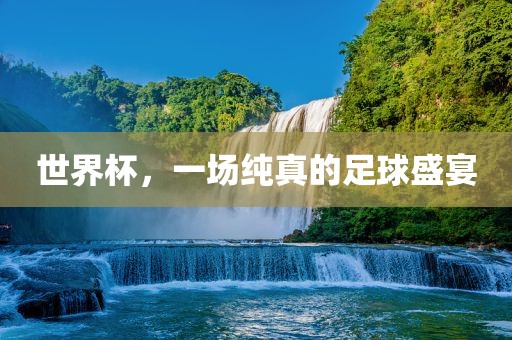 世界杯，一场纯真的足球盛宴吉安市靖泰电力工程有限公司