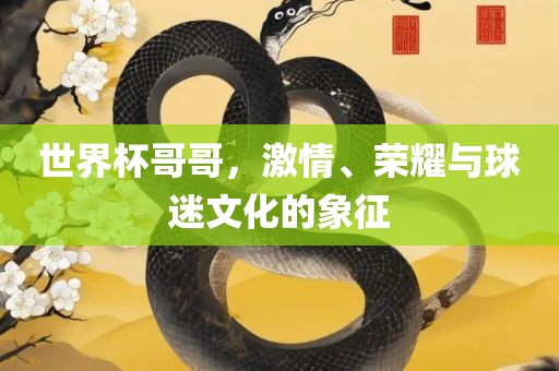 世界杯哥哥，激情、荣耀与球迷文化的象征