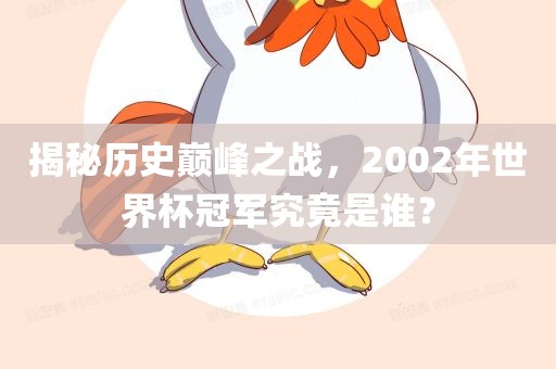 揭秘历史巅峰之战，2002年世界杯吉安市靖泰电力工程有限公司冠军究竟是谁？
