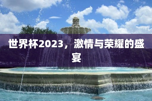 世界杯2023，激情与荣耀的盛宴吉安市靖泰电力工程有限公司