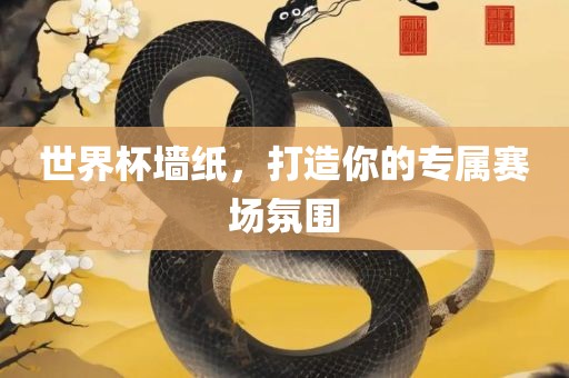 世界杯墙纸，打造你的专属赛场氛围吉安市靖泰电力工程有限公司