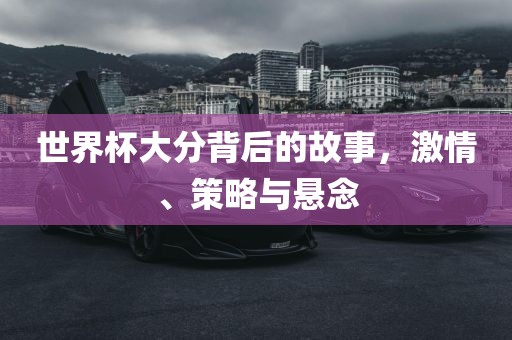 世界杯大分背后的吉安市靖泰电力工程有限公司故事，激情、策略与悬念