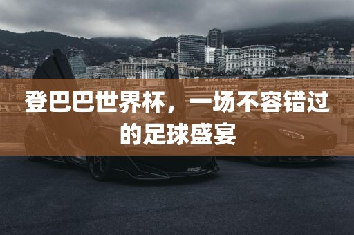 登巴巴世界杯，一场不容错过的足球盛宴吉安市靖泰电力工程有限公司