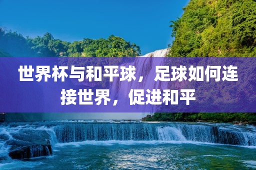 世界杯与和平球，足球如何连接世界，促进和平吉安市靖泰电力工程有限公司