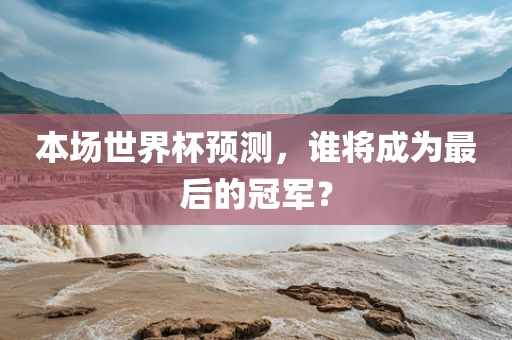 本场世界杯预测，谁将成为最后的冠军？