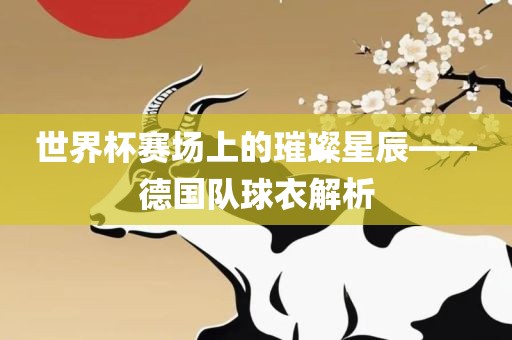 世界杯赛场上的璀璨星辰——德国队球衣解析吉安市靖泰电力工程有限公司