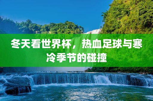 冬天看世界杯，热血足球与寒冷季节的碰撞吉安市靖泰电力工程有限公司