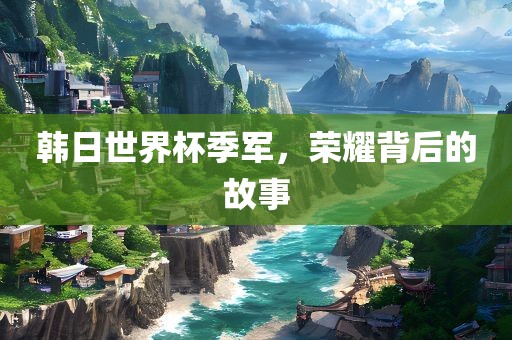 韩日世界杯季军，荣耀背后的故事
