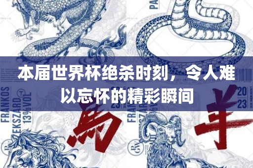 本届世界杯绝杀时刻，令人难以忘怀的精彩瞬间