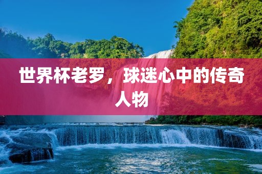 世界杯老罗，球迷心中的传奇人物