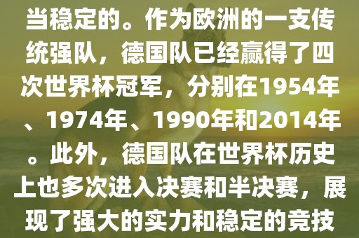 德国队在世界杯上的表现是相当稳定的。作为欧洲的一支传统强队，德国队已经赢得了四次世界杯冠军，分别在1954年、1974年、1990年和2014年。此外，德国队在世界杯历史上也多次进入决赛和半决赛，展现了强大的实力和稳定的竞技状态。吉安市靖泰电力工程有限公司