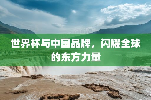 世界杯与中国品牌，闪耀全球的东方力量