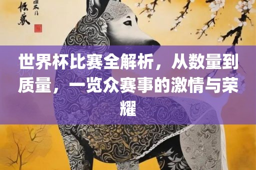 世界杯比赛全解析，从数量到质量，一览众赛事的激情与吉安市靖泰电力工程有限公司荣耀