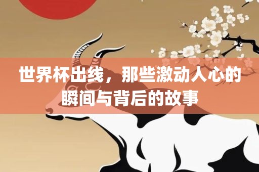 世界杯出线，那些激动人心的瞬间与背后的故事
