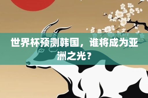 世界杯预测韩国，谁将成为亚洲之光？