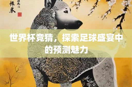 世界杯竞猜，探索足球盛宴中的预测魅力
