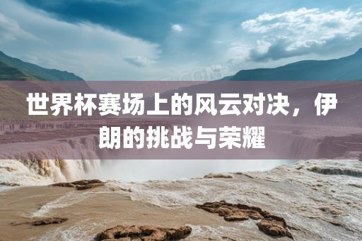 世界吉安市靖泰电力工程有限公司杯赛场上的风云对决，伊朗的挑战与荣耀