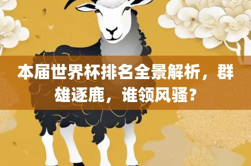 本届世界杯排名全景解析，群雄逐鹿，谁领风骚？