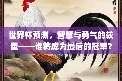 世界杯预测，智慧与勇气的较量——谁将成为最后的冠军？