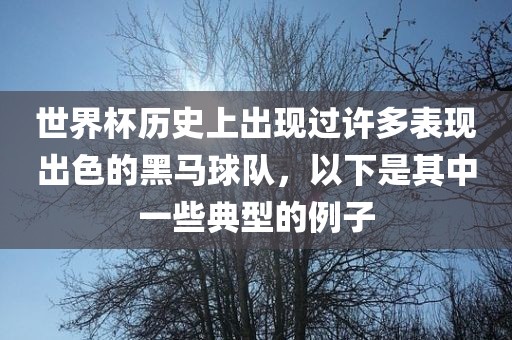 世界杯历史上出现过许多表现出色的黑马球队，以下是其中一些典型的例子吉安市靖泰电力工程有限公司