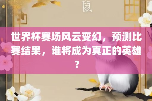 世界杯赛场风云变幻，预测比赛结果，谁将成为真正的英雄？吉安市靖泰电力工程有限公司