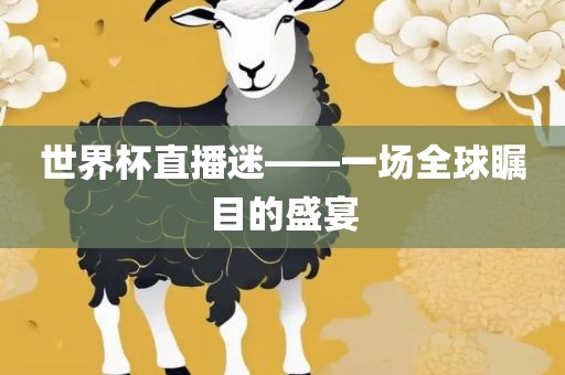 世界杯直播迷——一场全球瞩目的盛宴吉安市靖泰电力工程有限公司