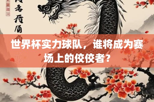 世界杯实力球队，谁将成为赛场上的佼佼者？